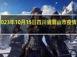 2023年10月15日四川省眉山市疫情大数据-今日/今天疫情全网搜索最新实时消息动态情况通知播报