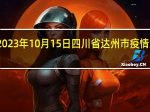 2023年10月15日四川省达州市疫情大数据-今日/今天疫情全网搜索最新实时消息动态情况通知播报
