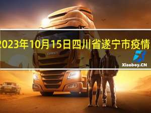 2023年10月15日四川省遂宁市疫情大数据-今日/今天疫情全网搜索最新实时消息动态情况通知播报