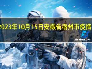 2023年10月15日安徽省宿州市疫情大数据-今日/今天疫情全网搜索最新实时消息动态情况通知播报