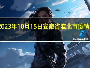 2023年10月15日安徽省淮北市疫情大数据-今日/今天疫情全网搜索最新实时消息动态情况通知播报