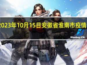 2023年10月15日安徽省淮南市疫情大数据-今日/今天疫情全网搜索最新实时消息动态情况通知播报