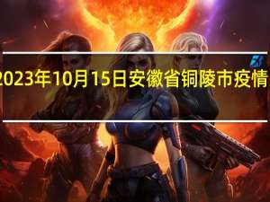 2023年10月15日安徽省铜陵市疫情大数据-今日/今天疫情全网搜索最新实时消息动态情况通知播报