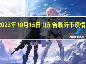 2023年10月15日山东省临沂市疫情大数据-今日/今天疫情全网搜索最新实时消息动态情况通知播报