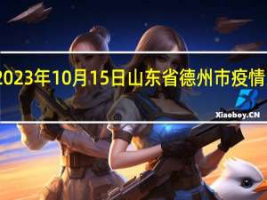 2023年10月15日山东省德州市疫情大数据-今日/今天疫情全网搜索最新实时消息动态情况通知播报