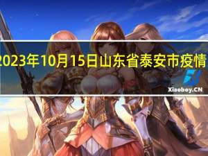 2023年10月15日山东省泰安市疫情大数据-今日/今天疫情全网搜索最新实时消息动态情况通知播报