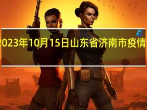 2023年10月15日山东省济南市疫情大数据-今日/今天疫情全网搜索最新实时消息动态情况通知播报
