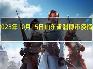 2023年10月15日山东省淄博市疫情大数据-今日/今天疫情全网搜索最新实时消息动态情况通知播报