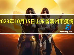 2023年10月15日山东省滨州市疫情大数据-今日/今天疫情全网搜索最新实时消息动态情况通知播报