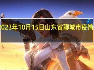 2023年10月15日山东省聊城市疫情大数据-今日/今天疫情全网搜索最新实时消息动态情况通知播报