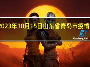 2023年10月15日山东省青岛市疫情大数据-今日/今天疫情全网搜索最新实时消息动态情况通知播报