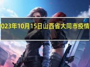 2023年10月15日山西省大同市疫情大数据-今日/今天疫情全网搜索最新实时消息动态情况通知播报