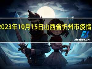 2023年10月15日山西省忻州市疫情大数据-今日/今天疫情全网搜索最新实时消息动态情况通知播报