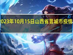 2023年10月15日山西省晋城市疫情大数据-今日/今天疫情全网搜索最新实时消息动态情况通知播报