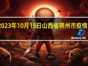 2023年10月15日山西省朔州市疫情大数据-今日/今天疫情全网搜索最新实时消息动态情况通知播报