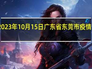 2023年10月15日广东省东莞市疫情大数据-今日/今天疫情全网搜索最新实时消息动态情况通知播报