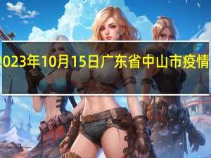 2023年10月15日广东省中山市疫情大数据-今日/今天疫情全网搜索最新实时消息动态情况通知播报
