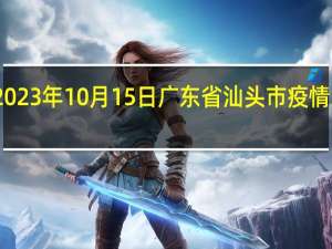 2023年10月15日广东省汕头市疫情大数据-今日/今天疫情全网搜索最新实时消息动态情况通知播报