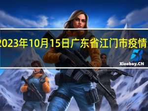 2023年10月15日广东省江门市疫情大数据-今日/今天疫情全网搜索最新实时消息动态情况通知播报