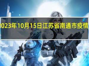 2023年10月15日江苏省南通市疫情大数据-今日/今天疫情全网搜索最新实时消息动态情况通知播报