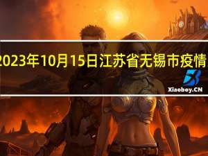 2023年10月15日江苏省无锡市疫情大数据-今日/今天疫情全网搜索最新实时消息动态情况通知播报