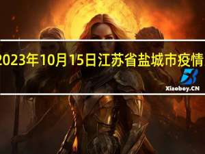 2023年10月15日江苏省盐城市疫情大数据-今日/今天疫情全网搜索最新实时消息动态情况通知播报