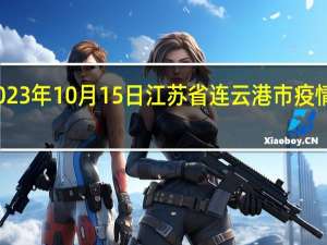 2023年10月15日江苏省连云港市疫情大数据-今日/今天疫情全网搜索最新实时消息动态情况通知播报