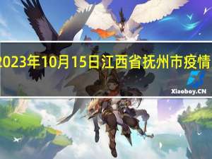 2023年10月15日江西省抚州市疫情大数据-今日/今天疫情全网搜索最新实时消息动态情况通知播报