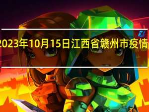 2023年10月15日江西省赣州市疫情大数据-今日/今天疫情全网搜索最新实时消息动态情况通知播报