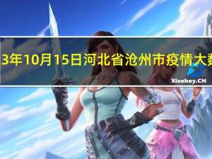 2023年10月15日河北省沧州市疫情大数据-今日/今天疫情全网搜索最新实时消息动态情况通知播报