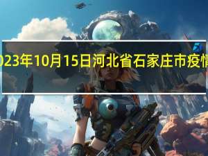 2023年10月15日河北省石家庄市疫情大数据-今日/今天疫情全网搜索最新实时消息动态情况通知播报