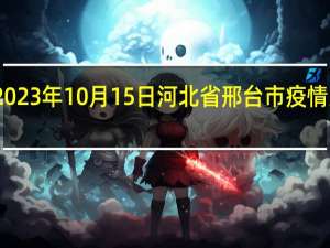 2023年10月15日河北省邢台市疫情大数据-今日/今天疫情全网搜索最新实时消息动态情况通知播报