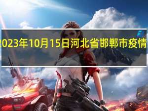 2023年10月15日河北省邯郸市疫情大数据-今日/今天疫情全网搜索最新实时消息动态情况通知播报