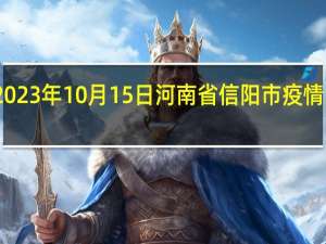 2023年10月15日河南省信阳市疫情大数据-今日/今天疫情全网搜索最新实时消息动态情况通知播报