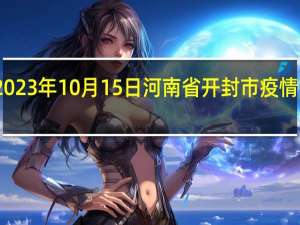 2023年10月15日河南省开封市疫情大数据-今日/今天疫情全网搜索最新实时消息动态情况通知播报