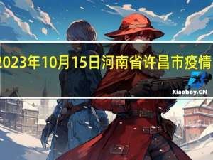 2023年10月15日河南省许昌市疫情大数据-今日/今天疫情全网搜索最新实时消息动态情况通知播报