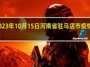 2023年10月15日河南省驻马店市疫情大数据-今日/今天疫情全网搜索最新实时消息动态情况通知播报