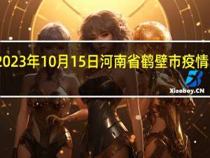 2023年10月15日河南省鹤壁市疫情大数据-今日/今天疫情全网搜索最新实时消息动态情况通知播报