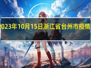 2023年10月15日浙江省台州市疫情大数据-今日/今天疫情全网搜索最新实时消息动态情况通知播报