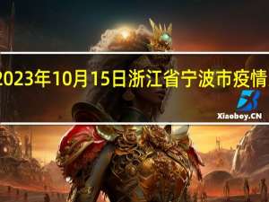 2023年10月15日浙江省宁波市疫情大数据-今日/今天疫情全网搜索最新实时消息动态情况通知播报