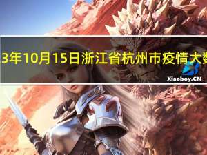 2023年10月15日浙江省杭州市疫情大数据-今日/今天疫情全网搜索最新实时消息动态情况通知播报