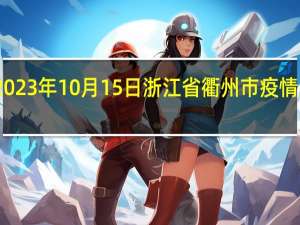 2023年10月15日浙江省衢州市疫情大数据-今日/今天疫情全网搜索最新实时消息动态情况通知播报