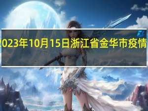 2023年10月15日浙江省金华市疫情大数据-今日/今天疫情全网搜索最新实时消息动态情况通知播报