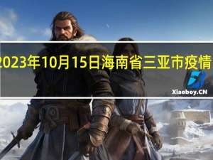 2023年10月15日海南省三亚市疫情大数据-今日/今天疫情全网搜索最新实时消息动态情况通知播报