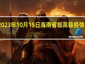 2023年10月15日海南省临高县疫情大数据-今日/今天疫情全网搜索最新实时消息动态情况通知播报