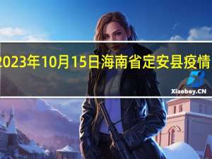 2023年10月15日海南省定安县疫情大数据-今日/今天疫情全网搜索最新实时消息动态情况通知播报