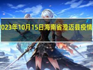 2023年10月15日海南省澄迈县疫情大数据-今日/今天疫情全网搜索最新实时消息动态情况通知播报