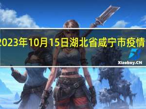 2023年10月15日湖北省咸宁市疫情大数据-今日/今天疫情全网搜索最新实时消息动态情况通知播报