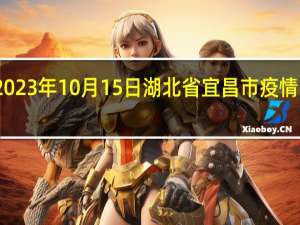 2023年10月15日湖北省宜昌市疫情大数据-今日/今天疫情全网搜索最新实时消息动态情况通知播报