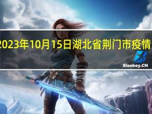 2023年10月15日湖北省荆门市疫情大数据-今日/今天疫情全网搜索最新实时消息动态情况通知播报